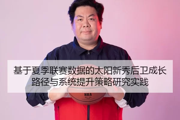 基于夏季联赛数据的太阳新秀后卫成长路径与系统提升策略研究实践