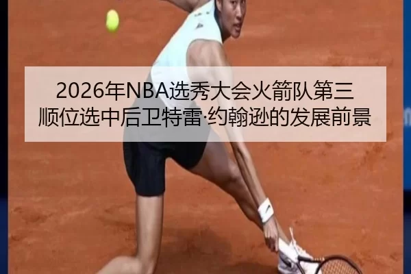 2026年NBA选秀大会火箭队第三顺位选中后卫特雷·约翰逊的发展前景