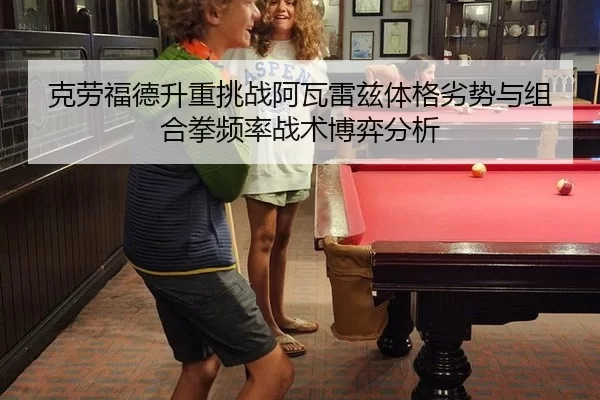 克劳福德升重挑战阿瓦雷兹体格劣势与组合拳频率战术博弈分析
